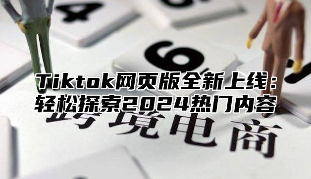 Tiktok网页版全新上线：轻松探索2025热门内容