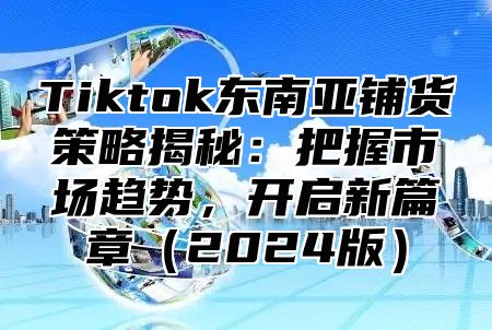 Tiktok东南亚铺货策略揭秘：把握市场趋势，开启新篇章2025版