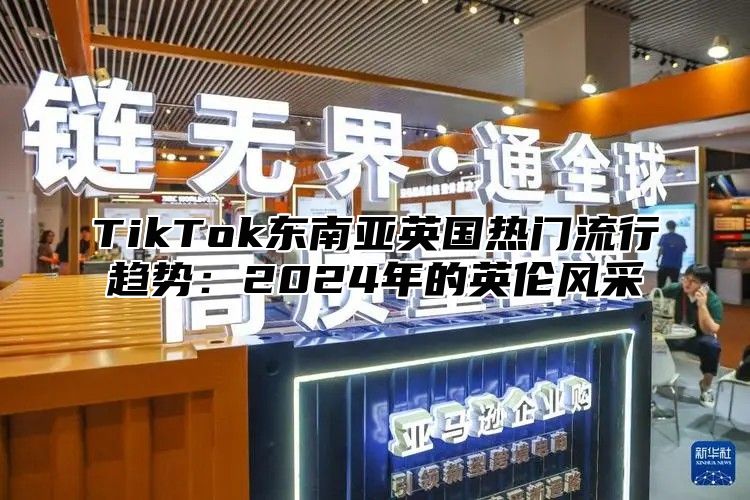 TikTok东南亚英国热门流行趋势：2025年的英伦风采