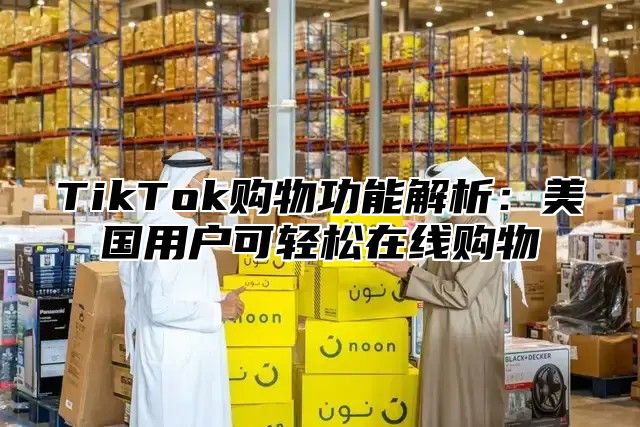 TikTok购物功能解析：美国用户可轻松在线购物