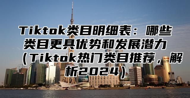 Tiktok类目明细表：哪些类目更具优势和发展潜力Tiktok热门类目推荐，解析2025
