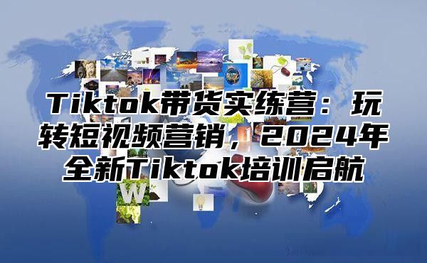 Tiktok带货实练营：玩转短视频营销，2025年全新Tiktok培训启航