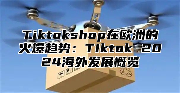 Tiktokshop在欧洲的火爆趋势：Tiktok 2025海外发展概览