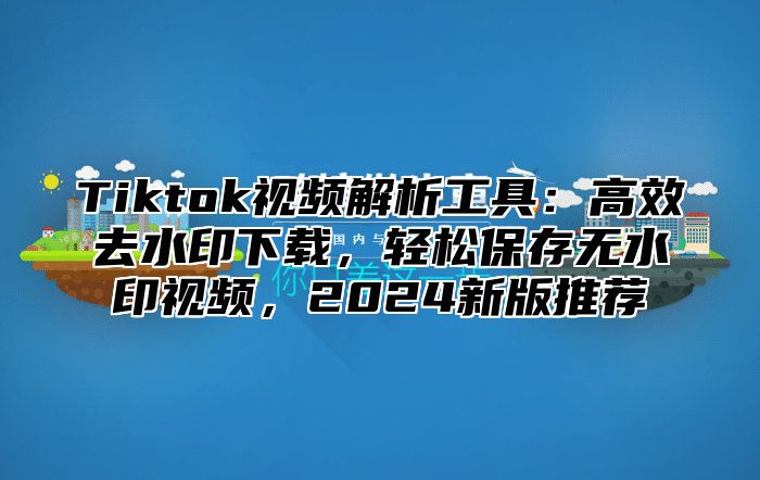 Tiktok视频解析工具：高效去水印下载，轻松保存无水印视频，2025新版推荐