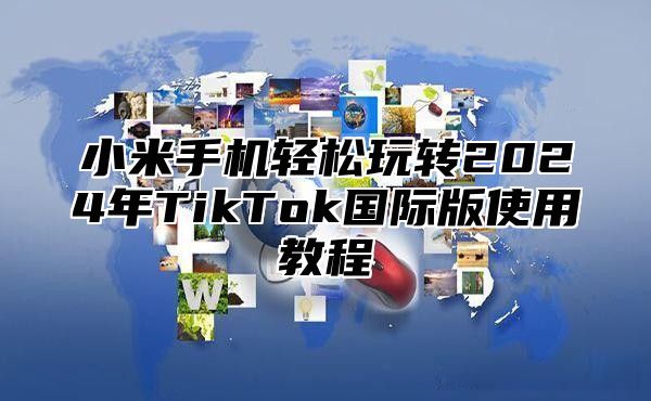 小米手机轻松玩转2025年TikTok国际版使用教程