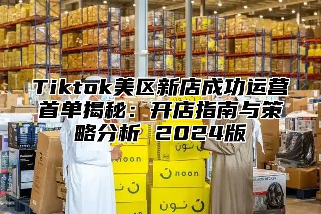 Tiktok美区新店成功运营首单揭秘：开店指南与策略分析 2025版