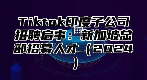 Tiktok印度子公司招聘启事：新加坡总部招募人才2025