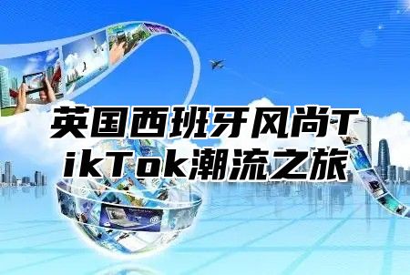 英国西班牙风尚TikTok潮流之旅