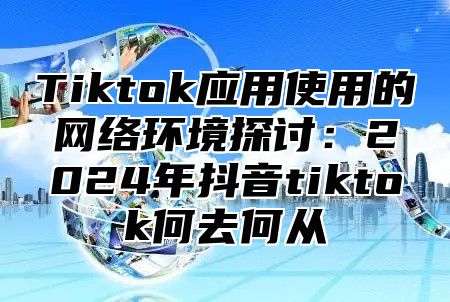 Tiktok应用使用的网络环境探讨：2025年抖音tiktok何去何从