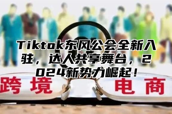 Tiktok东风公会全新入驻，达人共享舞台，2025新势力崛起！