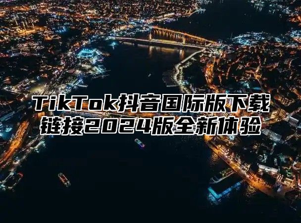 TikTok抖音国际版下载链接2025版全新体验