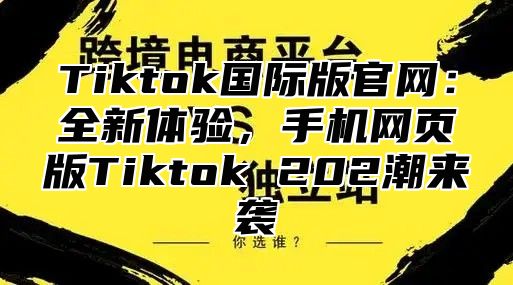 Tiktok国际版官网：全新体验，手机网页版Tiktok 202潮来袭