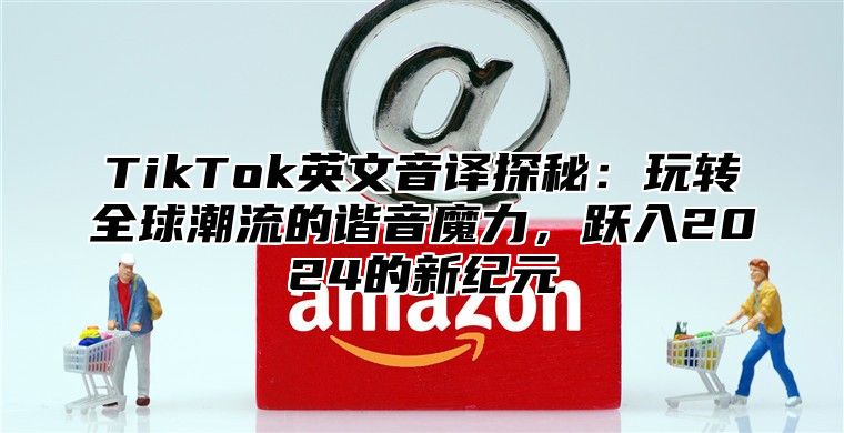 TikTok英文音译探秘：玩转全球潮流的谐音魔力，跃入2025的新纪元