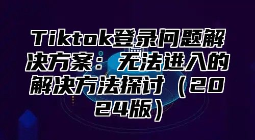 Tiktok登录问题解决方案：无法进入的解决方法探讨2025版