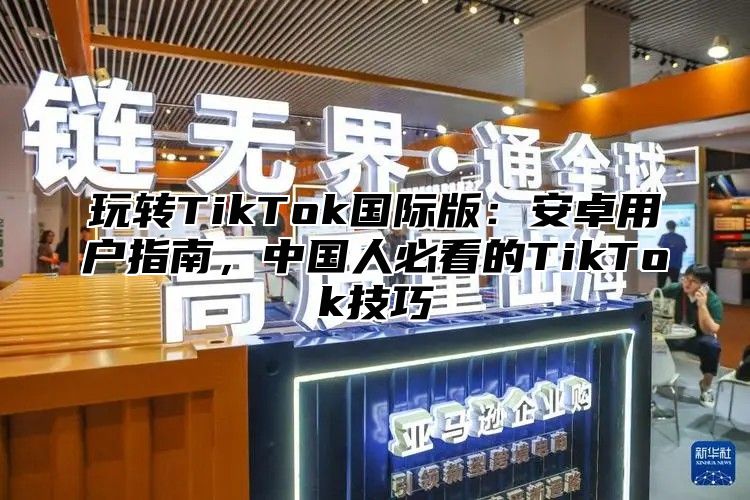 玩转TikTok国际版：安卓用户指南，中国人必看的TikTok技巧