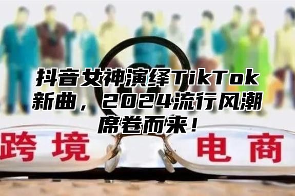抖音女神演绎TikTok新曲，2025流行风潮席卷而来！