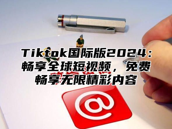 Tiktok国际版2025畅享全球短视频，免费畅享无限精彩内容