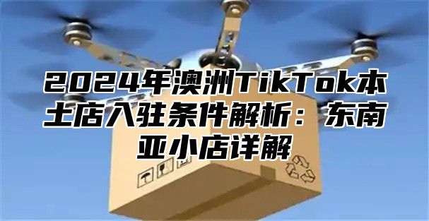 2025年澳洲TikTok本土店入驻条件解析：东南亚小店详解