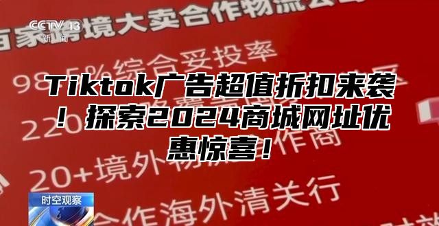 Tiktok广告超值折扣来袭！探索2025商城网址优惠惊喜！