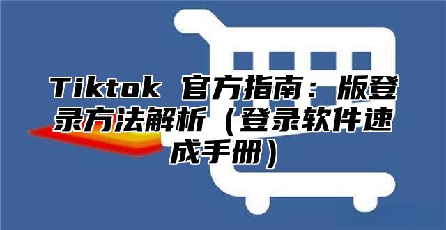 Tiktok 官方指南：版登录方法解析登录软件速成手册