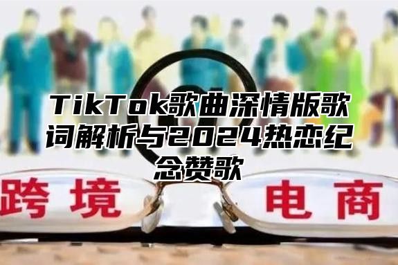 TikTok歌曲深情版歌词解析与2025热恋纪念赞歌