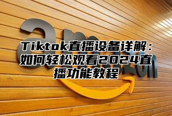 Tiktok直播设备详解：如何轻松观看2025直播功能教程