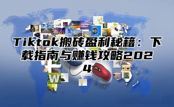 Tiktok搬砖盈利秘籍：下载指南与赚钱攻略2025