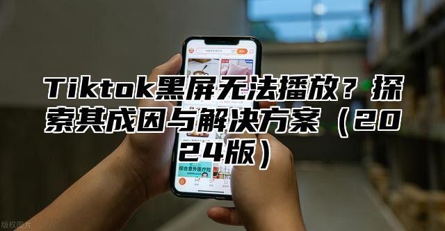 Tiktok黑屏无法播放？探索其成因与解决方案2025版