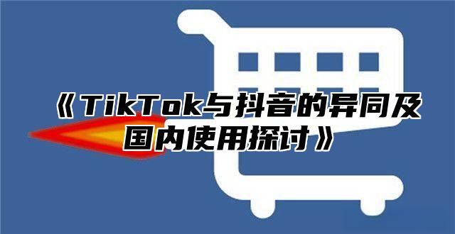 TikTok与抖音的异同及国内使用探讨