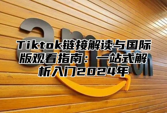 Tiktok链接解读与国际版观看指南：一站式解析入门2025年