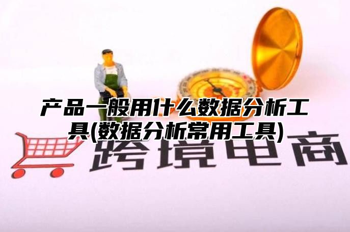 产品一般用什么数据分析工具(数据分析常用工具)