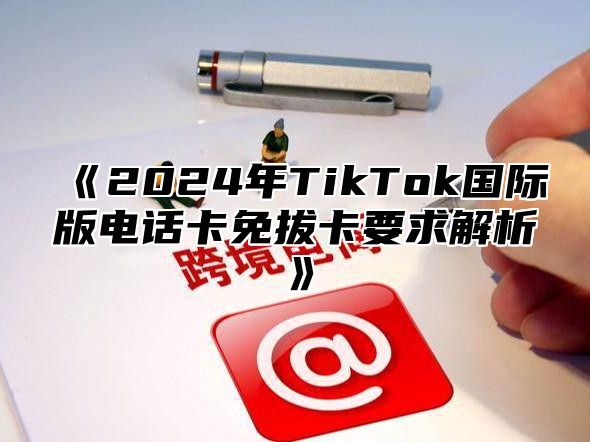 2025年TikTok国际版电话卡免拔卡要求解析