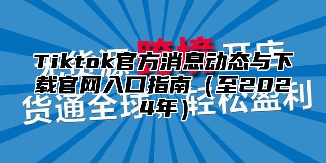 Tiktok官方消息动态与下载官网入口指南至2025年