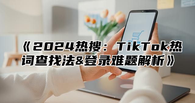 2025热搜：TikTok热词查找法&登录难题解析