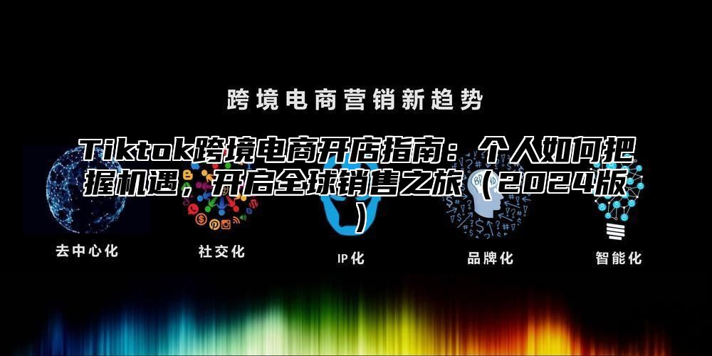 Tiktok跨境电商开店指南：个人如何把握机遇，开启全球销售之旅2025版