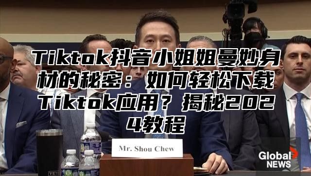 Tiktok抖音小姐姐曼妙身材的秘密：如何轻松下载Tiktok应用？揭秘2025教程
