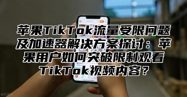 苹果TikTok流量受限问题及加速器解决方案探讨：苹果用户如何突破限制观看TikTok视频内容？