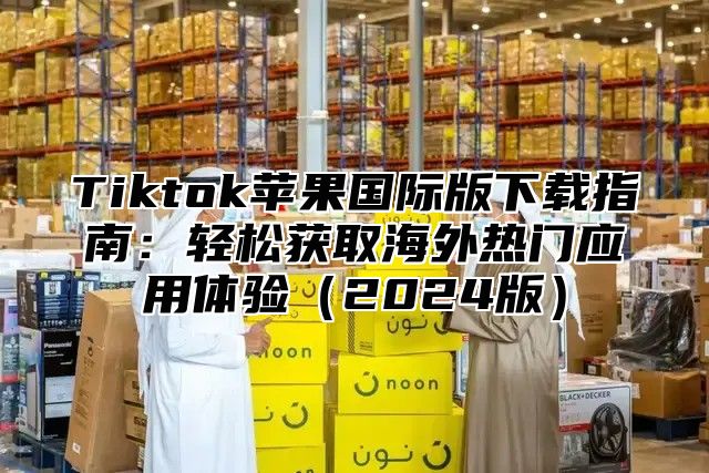 Tiktok苹果国际版下载指南：轻松获取海外热门应用体验2025版