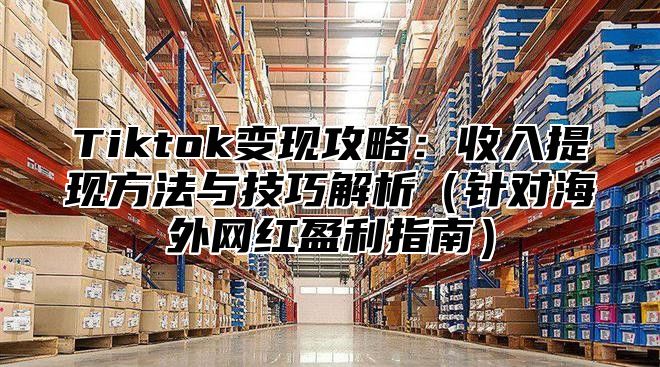 Tiktok变现攻略：收入提现方法与技巧解析针对海外网红盈利指南