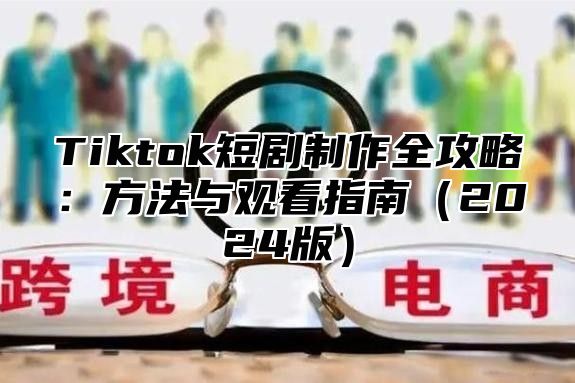 Tiktok短剧制作全攻略：方法与观看指南2025版