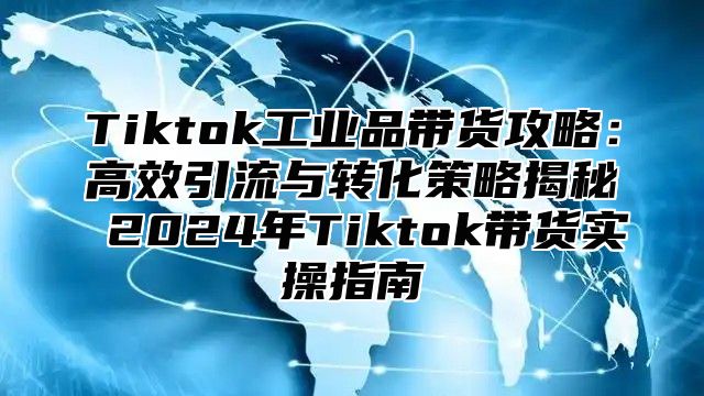 Tiktok工业品带货攻略：高效引流与转化策略揭秘 2025年Tiktok带货实操指南