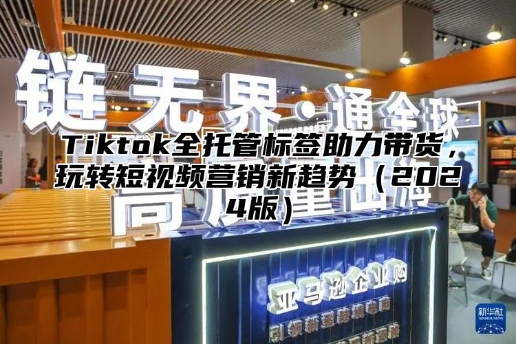 Tiktok全托管标签助力带货，玩转短视频营销新趋势2025版