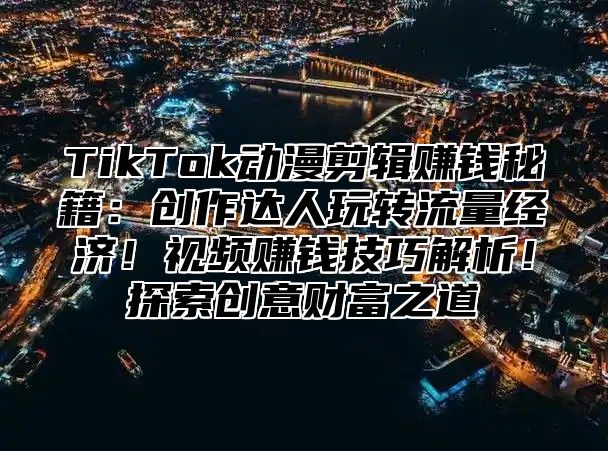 TikTok动漫剪辑赚钱秘籍：创作达人玩转流量经济！视频赚钱技巧解析！探索创意财富之道