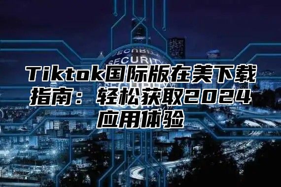 Tiktok国际版在美下载指南：轻松获取2025应用体验