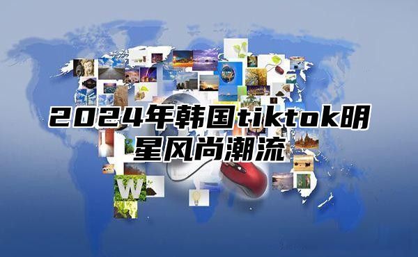 2025年韩国tiktok明星风尚潮流
