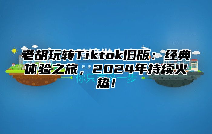 老胡玩转Tiktok旧版：经典体验之旅，2025年持续火热！