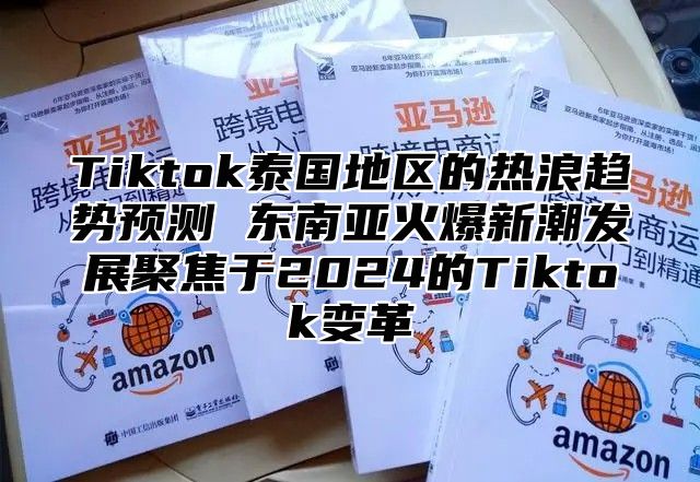 Tiktok泰国地区的热浪趋势预测 东南亚火爆新潮发展聚焦于2025的Tiktok变革