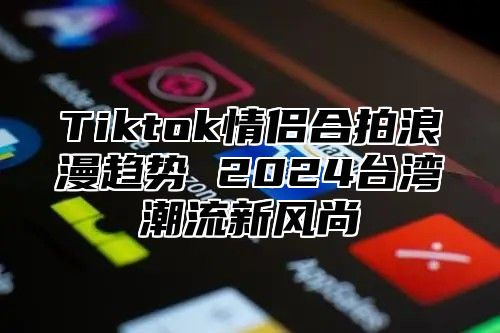 Tiktok情侣合拍浪漫趋势 2025台湾潮流新风尚