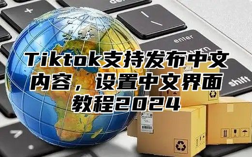 Tiktok支持发布中文内容，设置中文界面教程2025