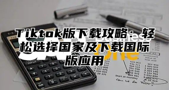 Tiktok版下载攻略：轻松选择国家及下载国际版应用